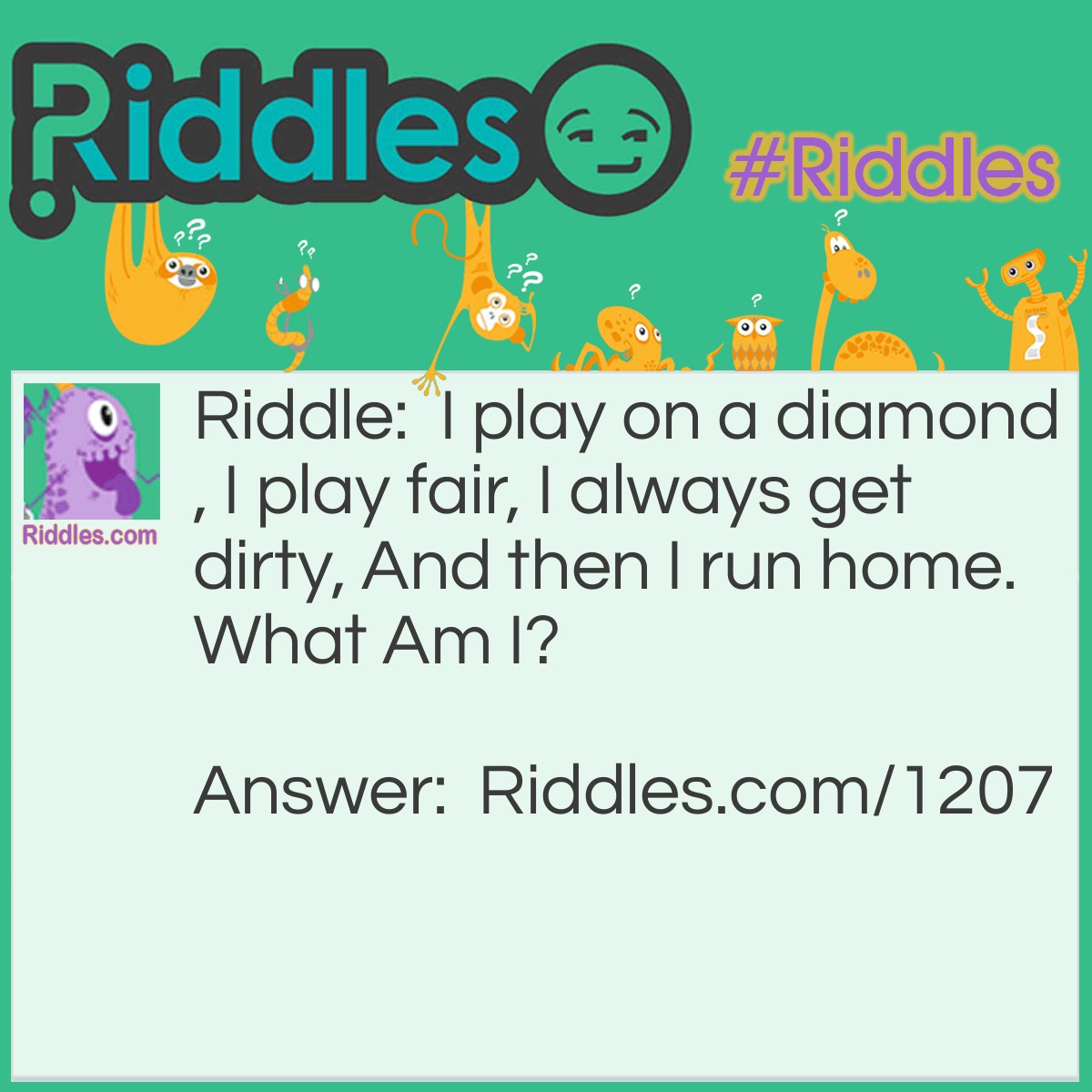 Riddle: I play on a diamond, I play fair, I always get dirty, And then I run home.
What am I? Answer: A Baseball Player.