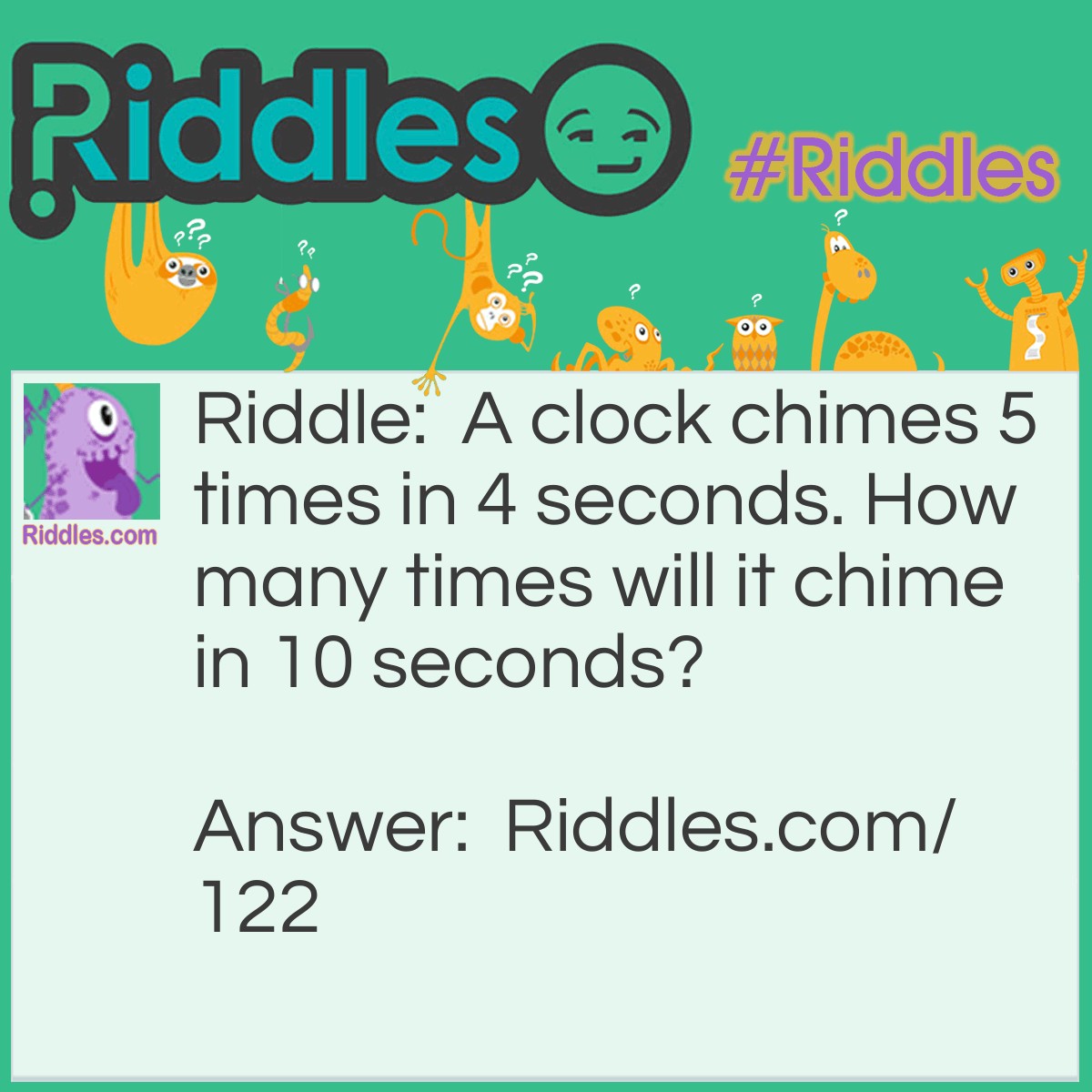 Riddle: A clock chimes 5 times in 4 seconds. How many times will it chime in 10 seconds? Answer: 11 times. It chimes at zero and then once every second for 10 seconds.