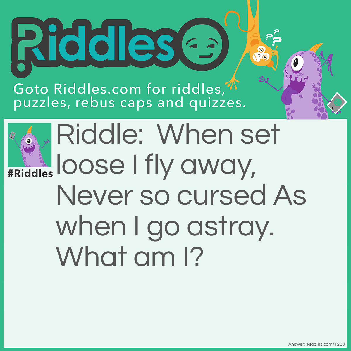 Riddle: When set loose I fly away,  Never so cursed As when I go astray. What am I? Answer: A fart.