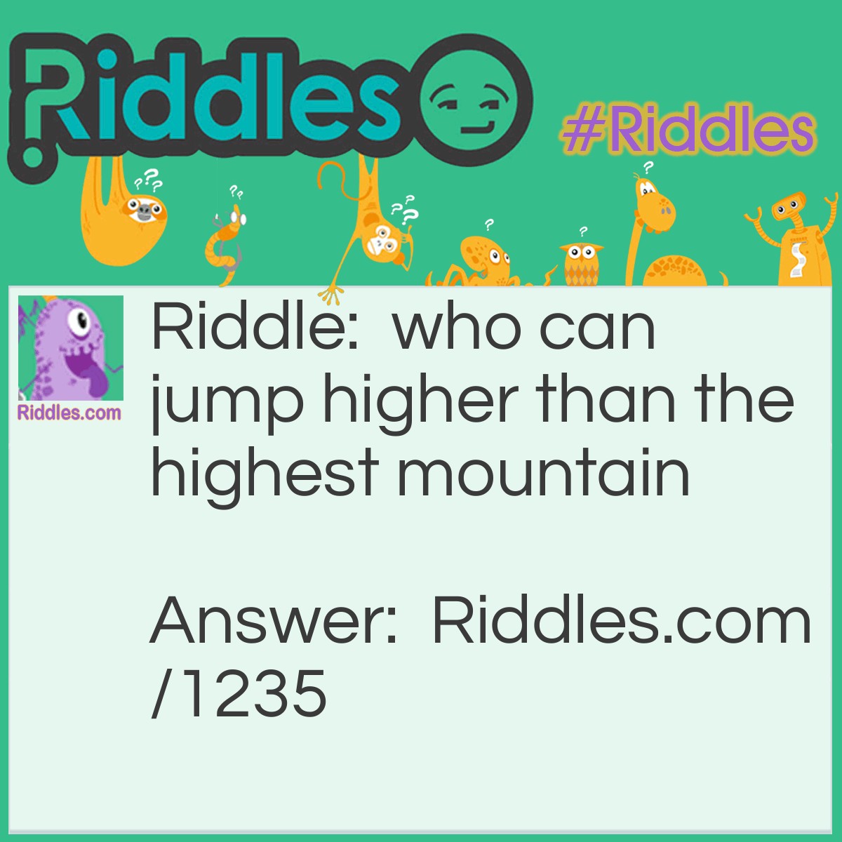 Riddle: Who can jump higher than the highest mountain? Answer: We can cause mountains can't jump.