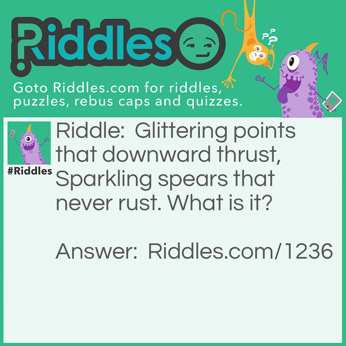 Riddle: Glittering points that downward thrust, Sparkling spears that never rust. What is it? Answer: An icicle.
