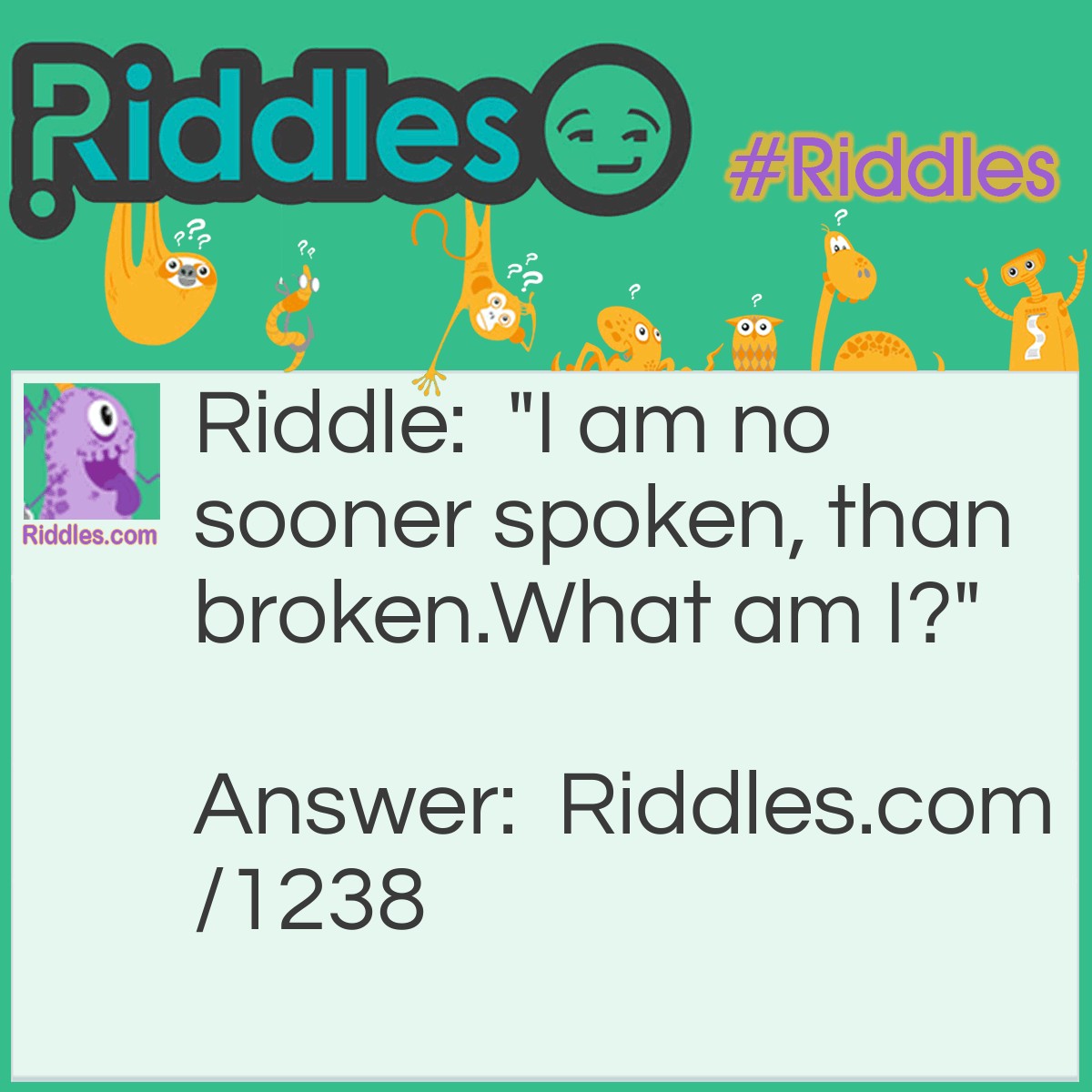 Riddle: "I am no sooner spoken, than broken.
What am I?" Answer: Silence.