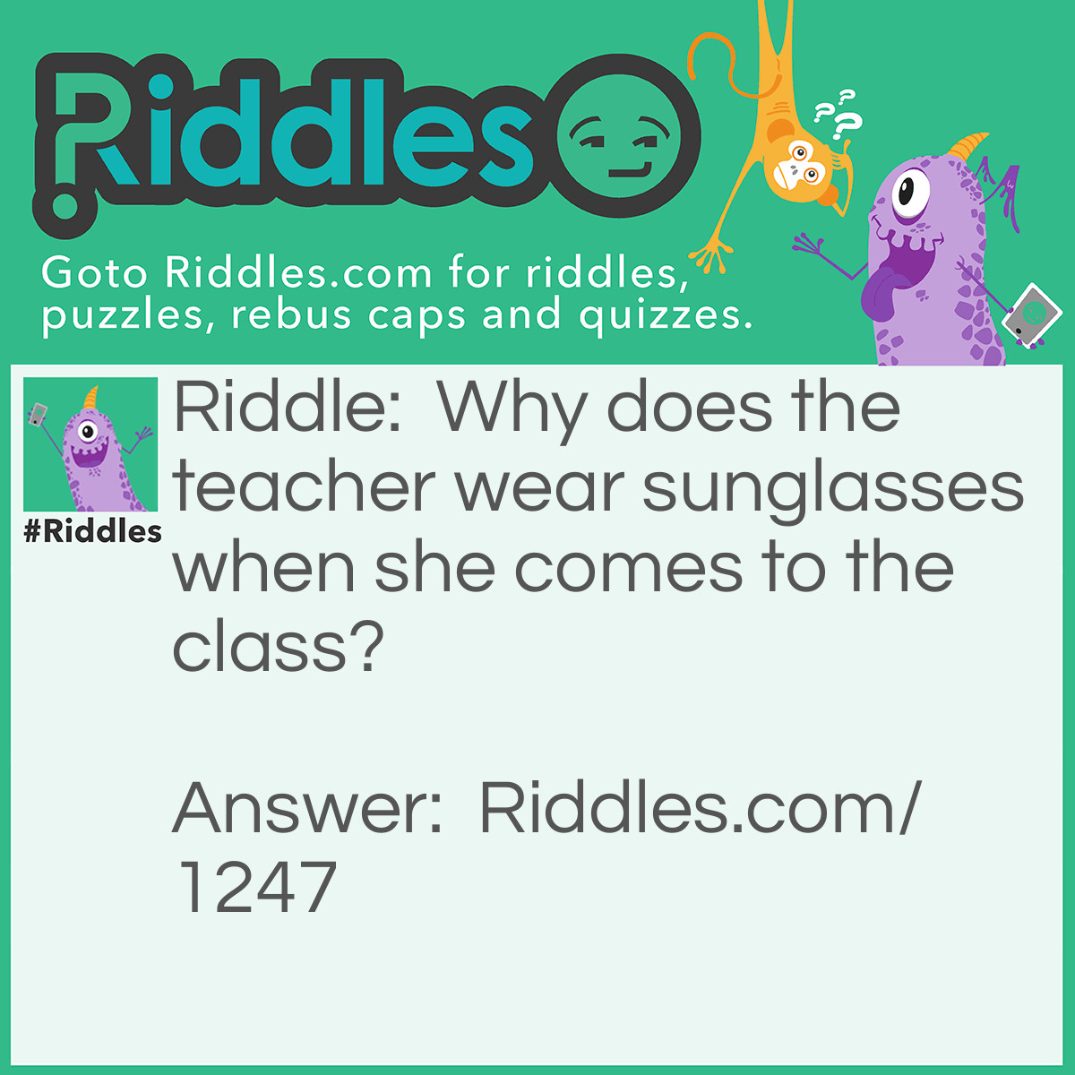 Riddle: Why does the <a title="Riddles For Kids" href="/riddles-for-kids">teacher</a> wear sunglasses when she comes to the class? Answer: Because the students are bright.