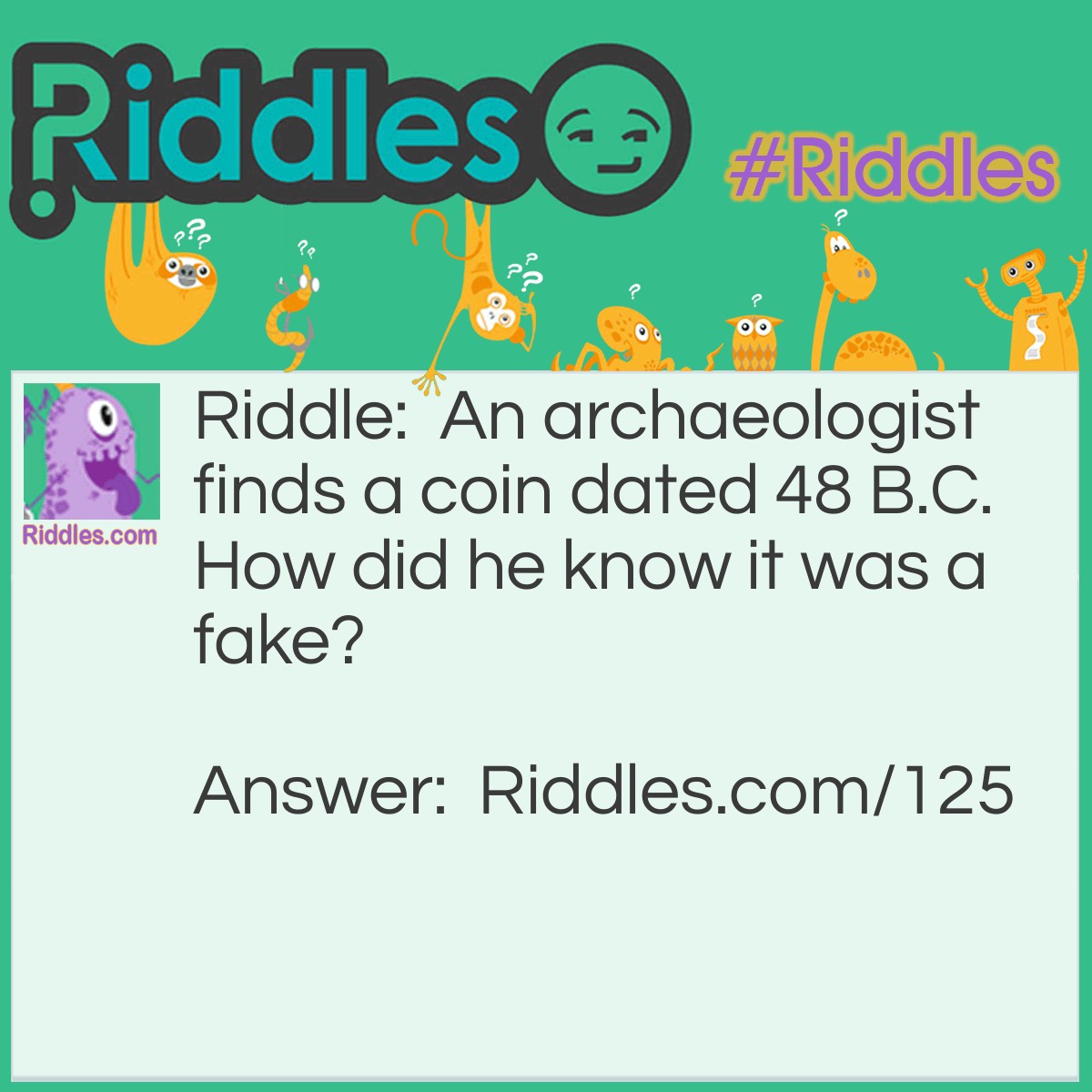 Riddle: An archaeologist finds a coin dated 48 B.C. How did he know it was a fake? Answer: BC is before Christ. Christ was not yet born when the coin would have been made and the date would be impossible.