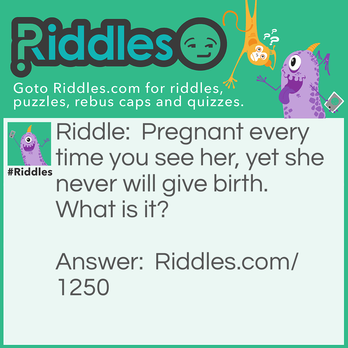Riddle: Pregnant every time you see her, yet she never will give birth. What is it? Answer: Full Moon
