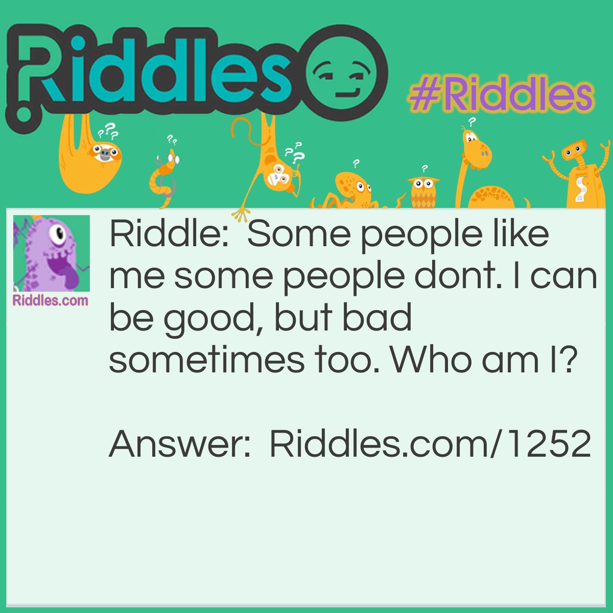 Riddle: Some people like me some people don't. I can be good, but bad sometimes too. Who am I? Answer: You.