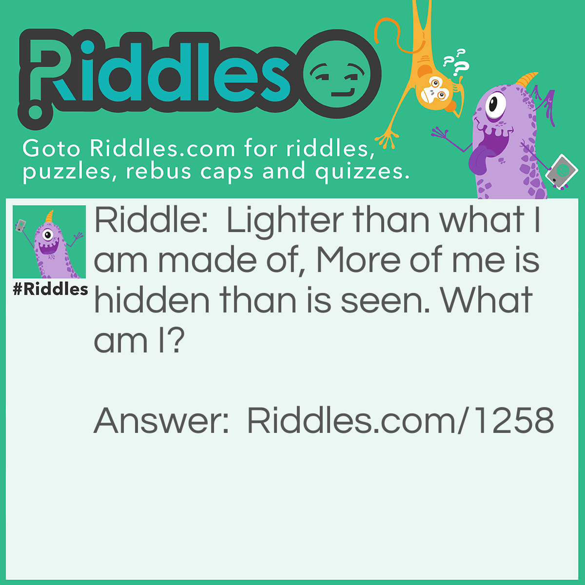 Riddle: Lighter than what I am made of, More of me is hidden than is seen. What am I? Answer: An iceberg.