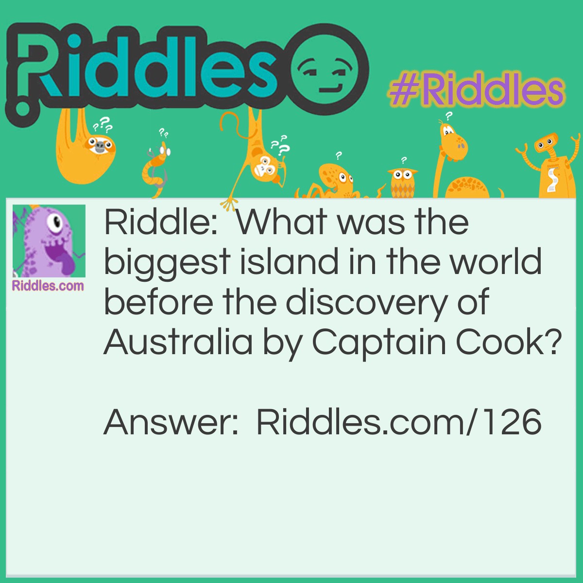 Riddle: What was the biggest island in the world before the discovery of Australia by Captain Cook? Answer: Australia was always the biggest island in the world, even before it was discovered.