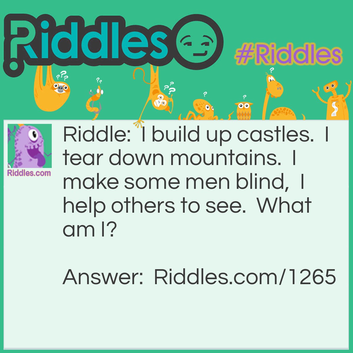 Riddle: I build up castles.  I tear down mountains.  I make some men blind,  I help others to see.  What am I? Answer: sand 