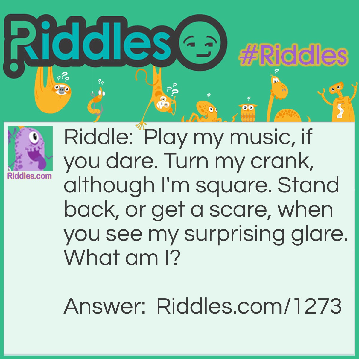 Riddle: Play my music, if you dare. Turn my crank, although I'm square. Stand back, or get a scare, when you see my surprising glare.
What am I? Answer: Jack-in-the-Box.