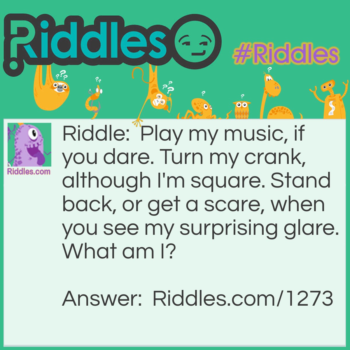 Riddle: Play my music, if you dare. Turn my crank, although I'm square. Stand back, or get a scare, when you see my surprising glare.
What am I? Answer: Jack-in-the-Box.