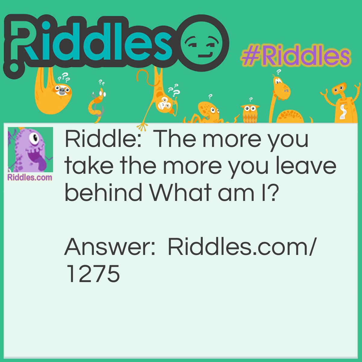 Riddle: The more you take the more you leave behind What am I? Answer: Footsteps.