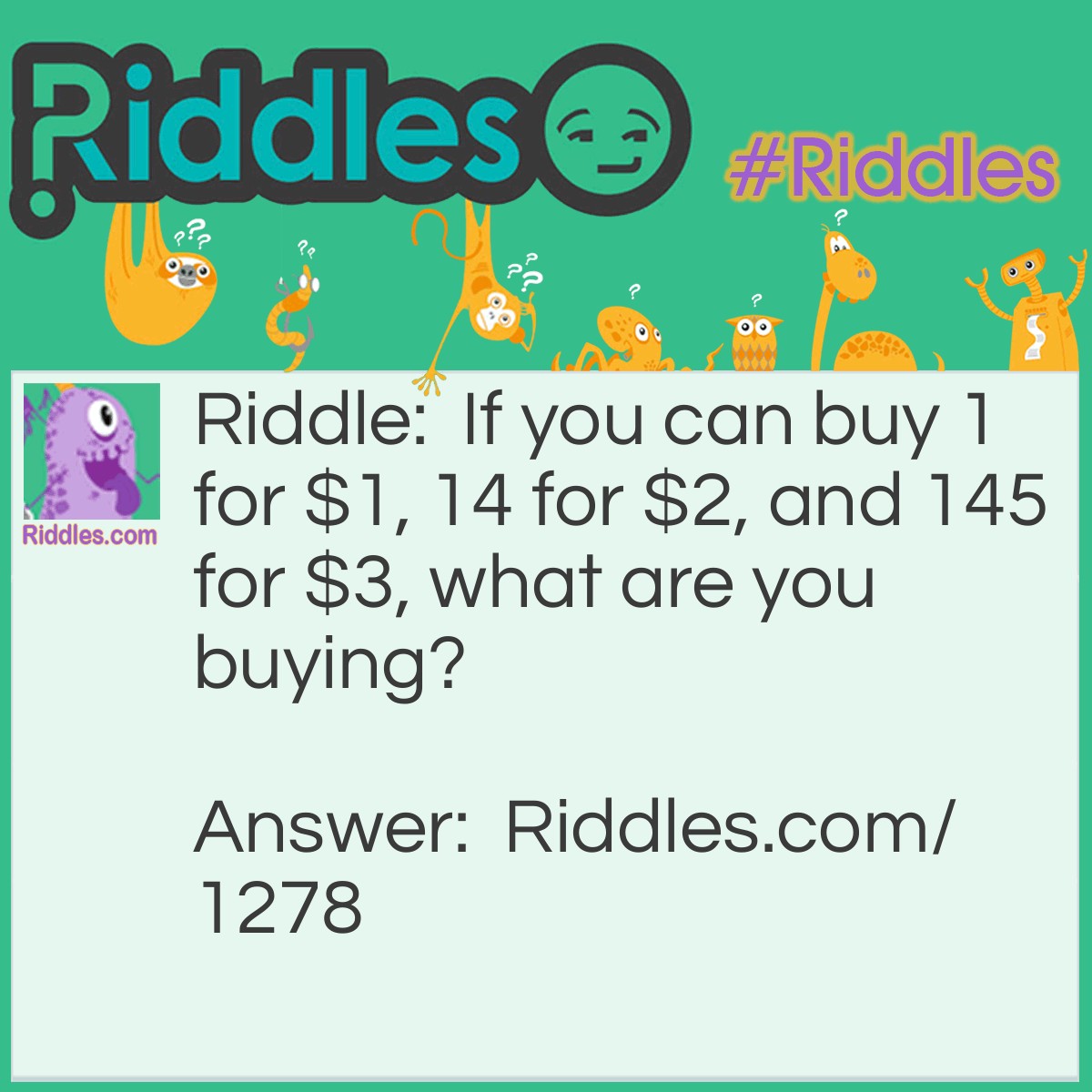Riddle: If you can buy 1 for $1, 14 for $2, and 145 for $3, what are you buying? Answer: House numbers