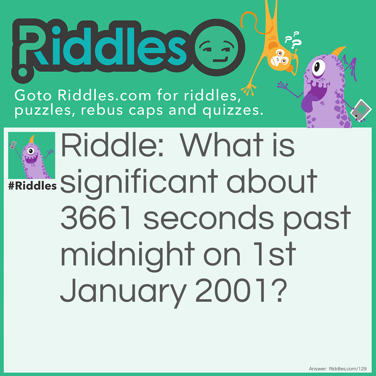 Riddle: What is significant about 3661 seconds past midnight on 1st January 2001? Answer: The time and date will be 01:01:01 on 01/01/01.