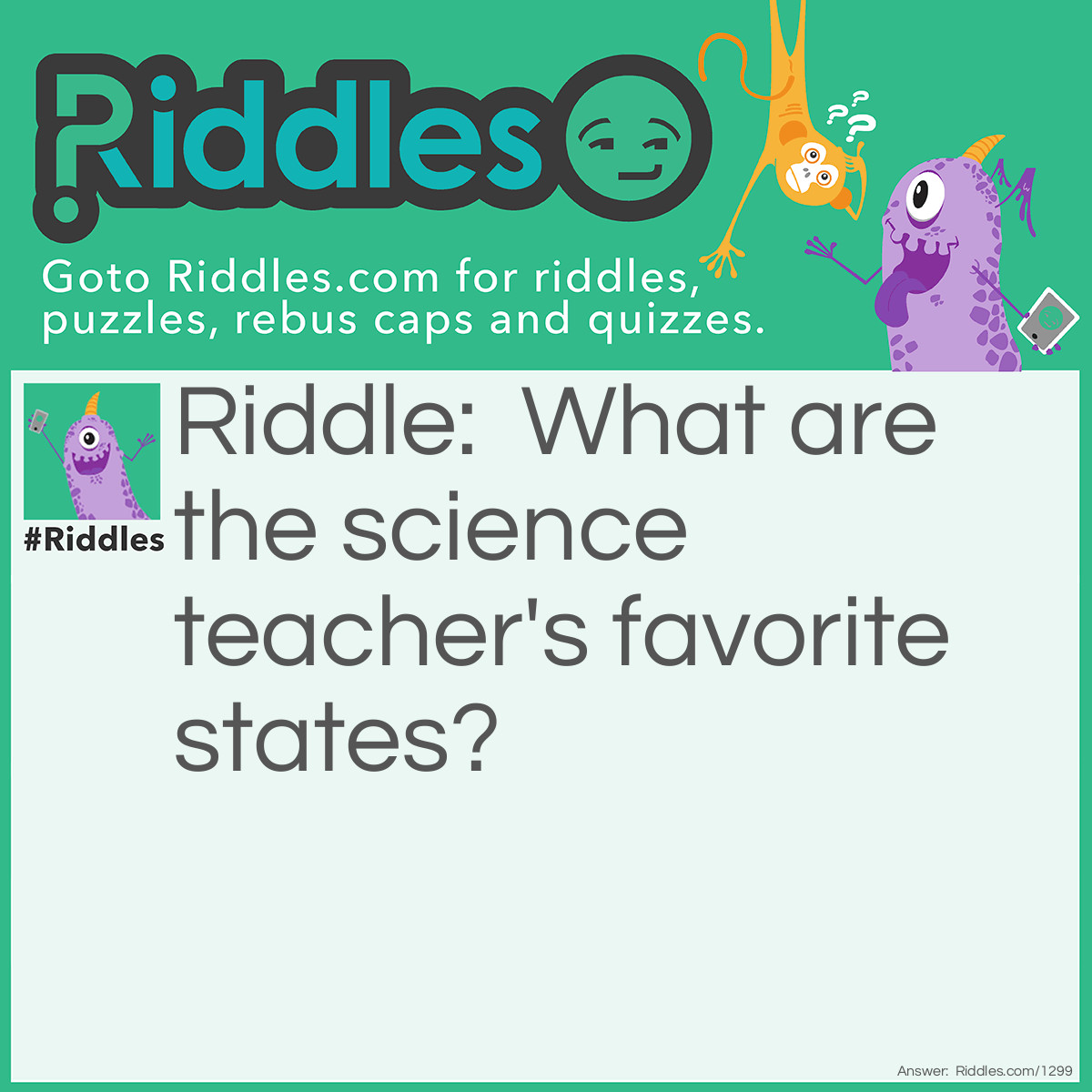 Riddle: What are the science teacher's favorite states? Answer: Solid, Liquid, Gas. The states of all matter.