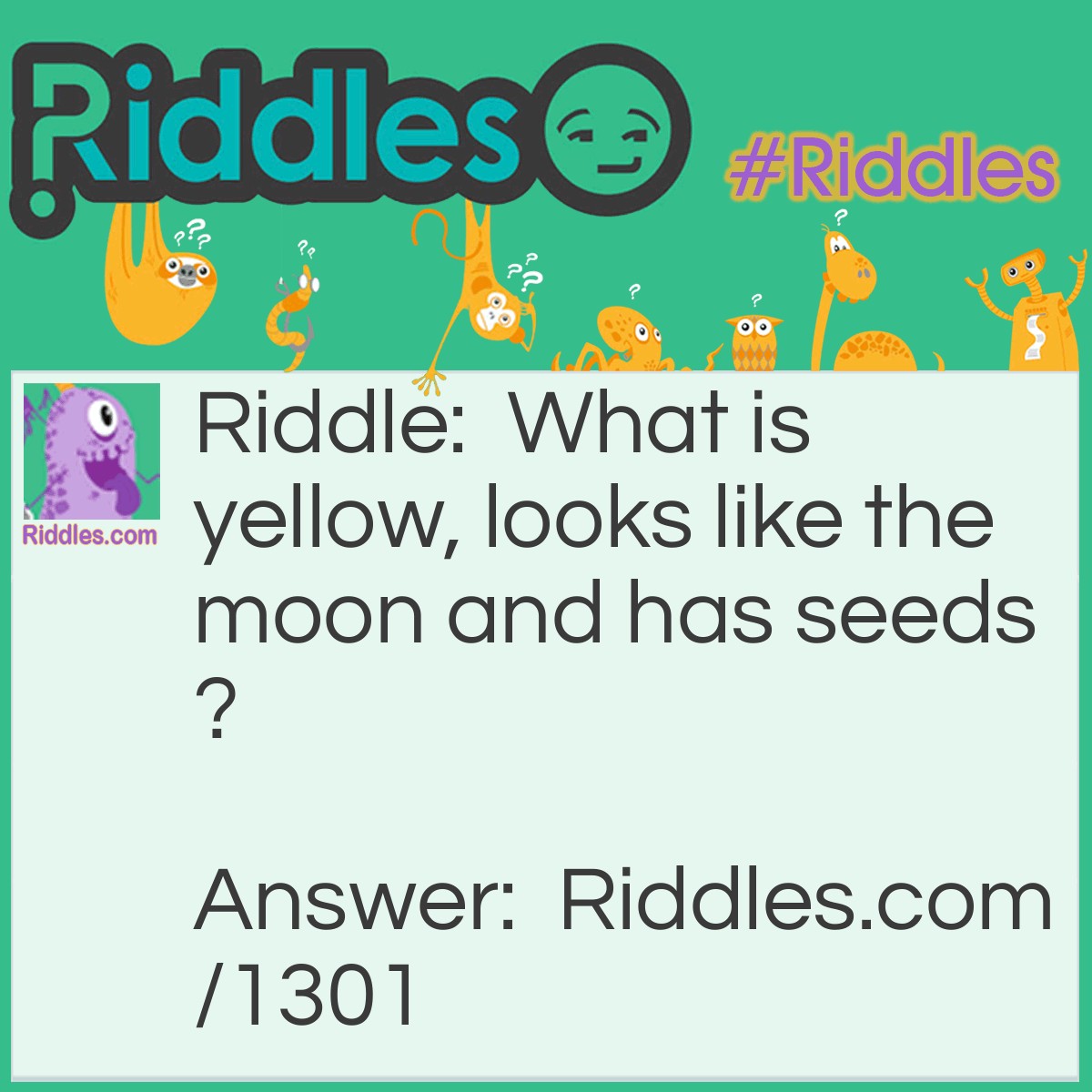 Riddle: What is yellow, looks like the moon and has seeds? Answer: A Banana.