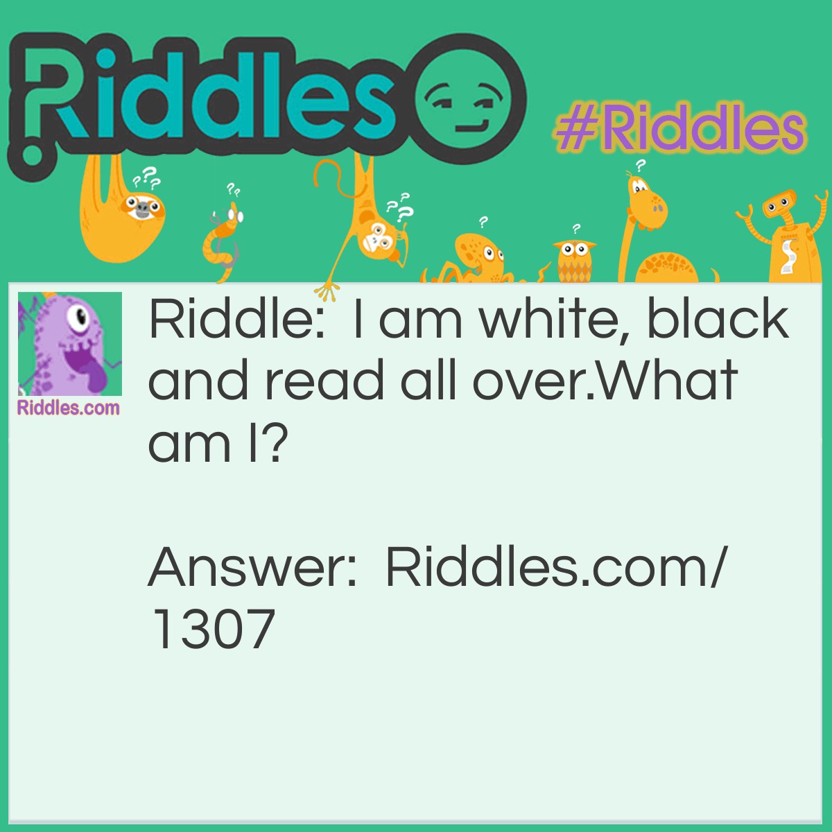 Riddle: I am white, black and read all over.
What am I? Answer: A Newspaper.