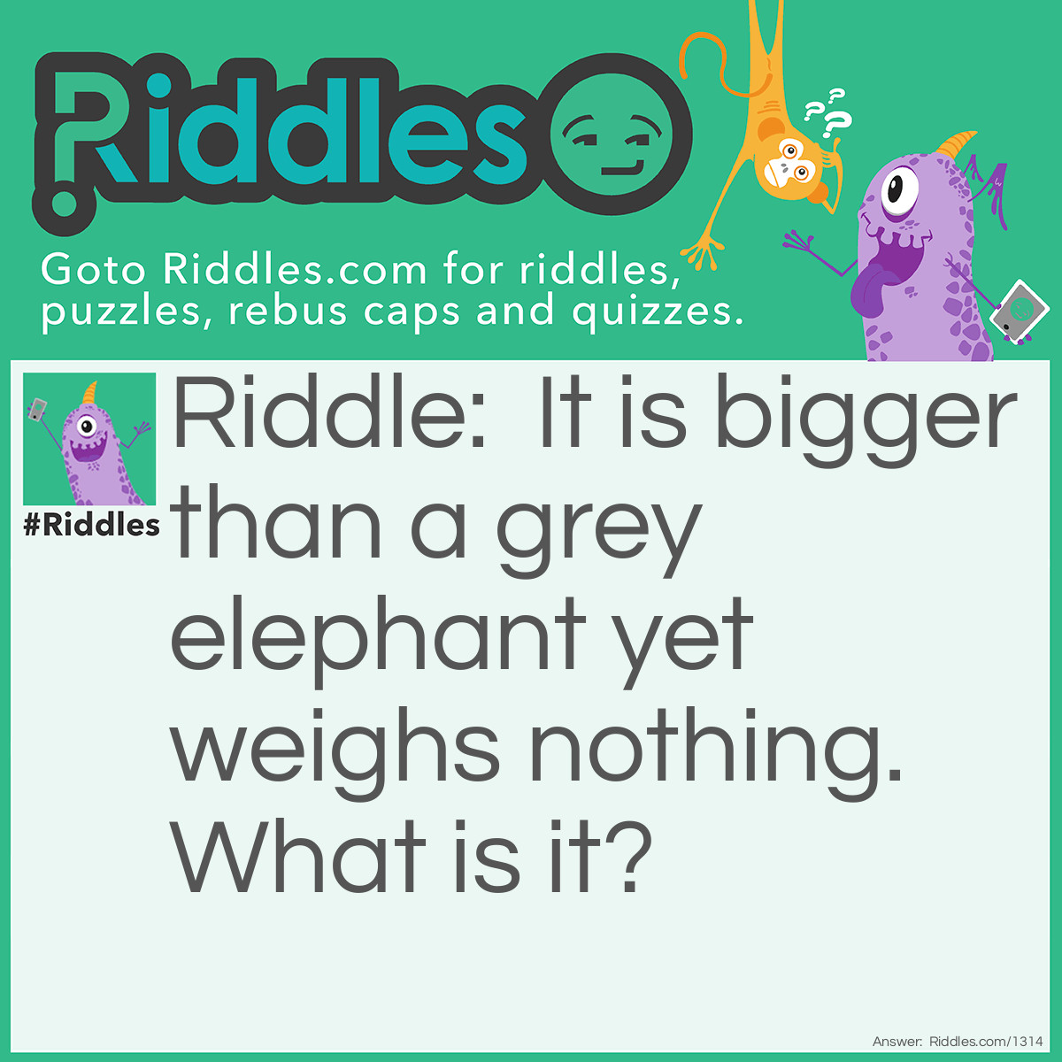 Riddle: What is bigger than a grey elephant yet weighs nothing.
What is it? Answer: The elephants shadow.