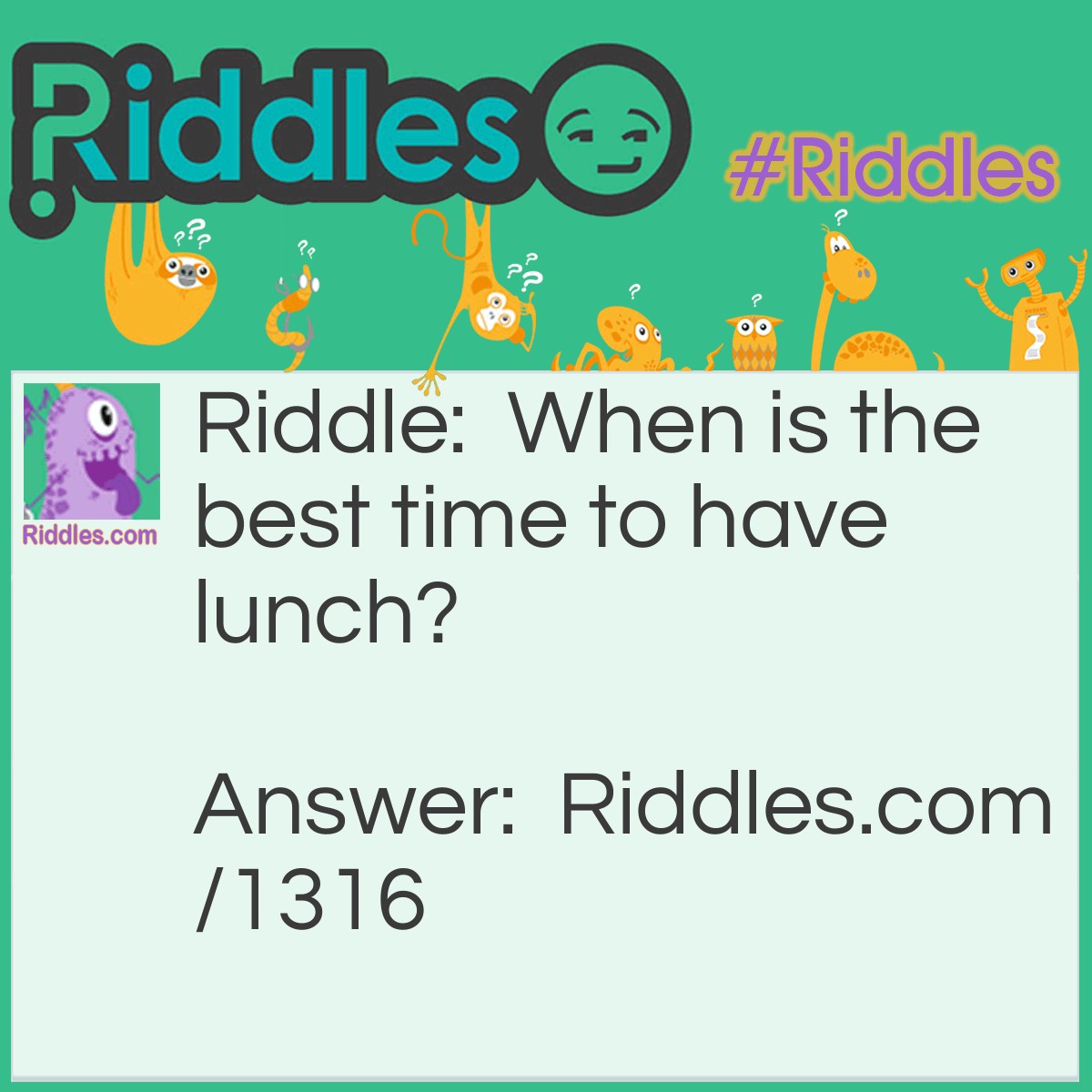 Riddle: When is the best time to have lunch? Answer: After breakfast.
