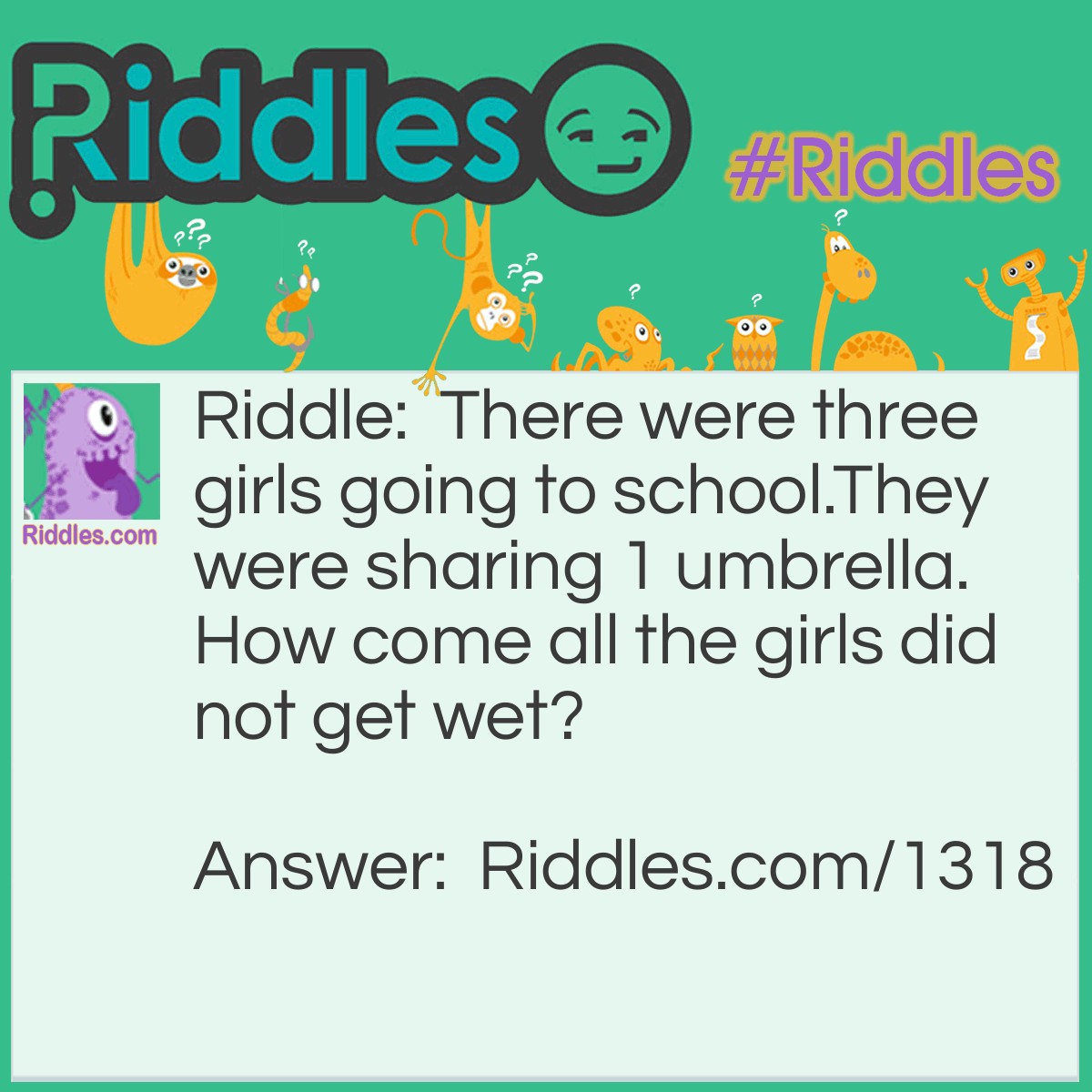 Riddle: There were three girls going to school. They were sharing 1 umbrella. How come all the girls did not get wet? Answer: Because it was not raining!!!