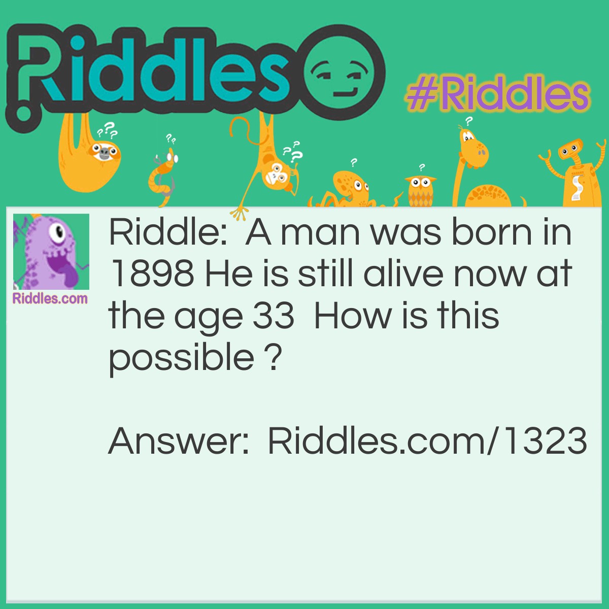 Riddle: A man was born in 1898 He is still alive now at the age 33  How is this possible ? Answer: he was born in room 1898 in the hospital