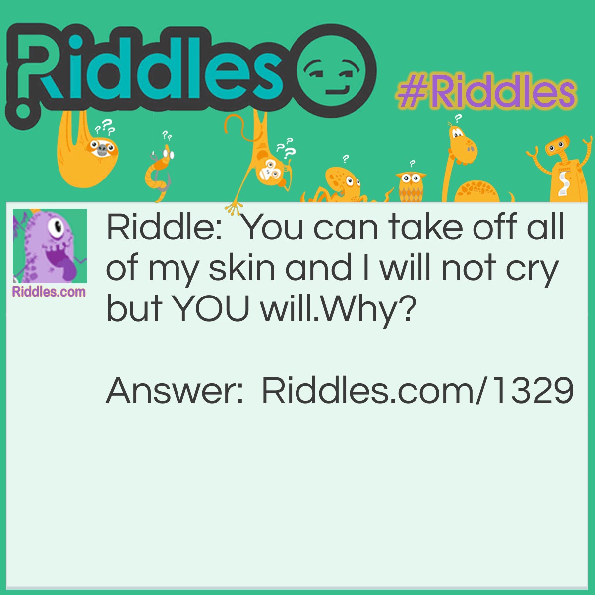 Riddle: You can take off all of my skin and I will not cry but YOU will.
Why? Answer: I'm an onion.