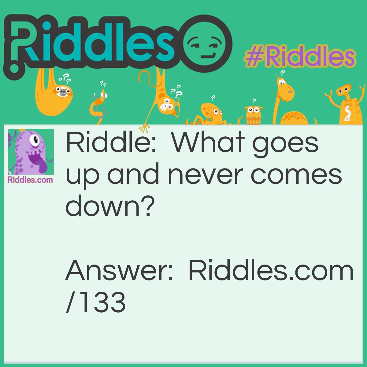Riddle: What goes up and never comes down? Answer: Your Age.