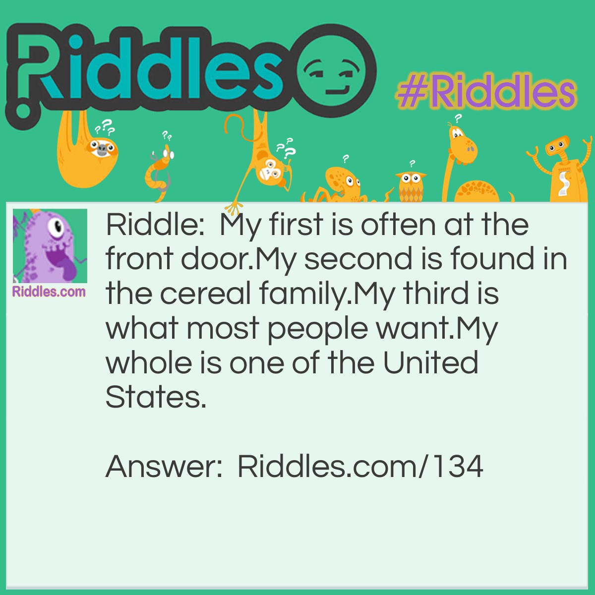 Riddle: My first is often at the front door. My second is found in the cereal family. My third is what most people want. My whole is one of the United States. What am I? Answer: MATRIMONY (mat rye money). Which is certainly a "united state"!