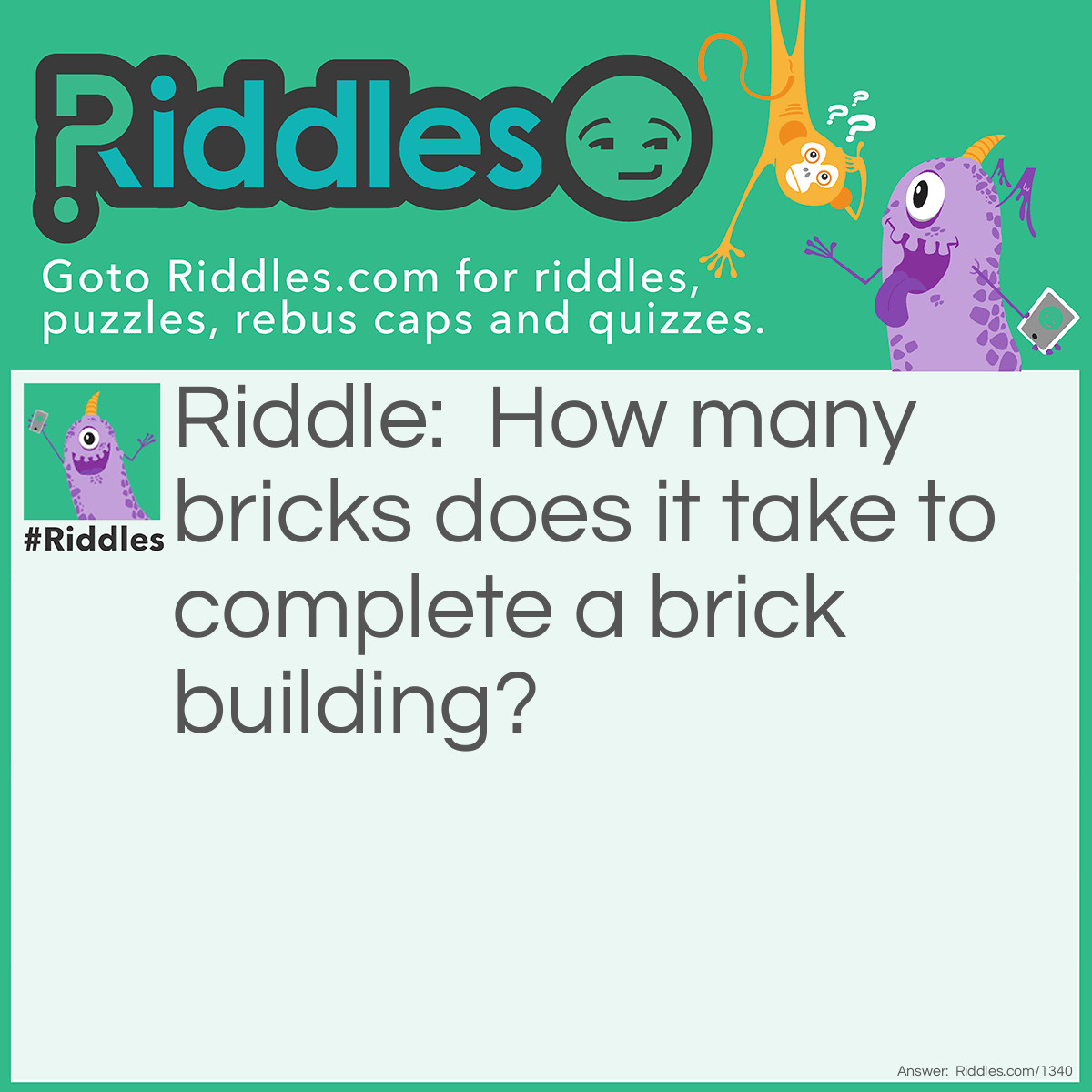 Riddle: How many bricks does it take to complete a brick building? Answer: One brick.