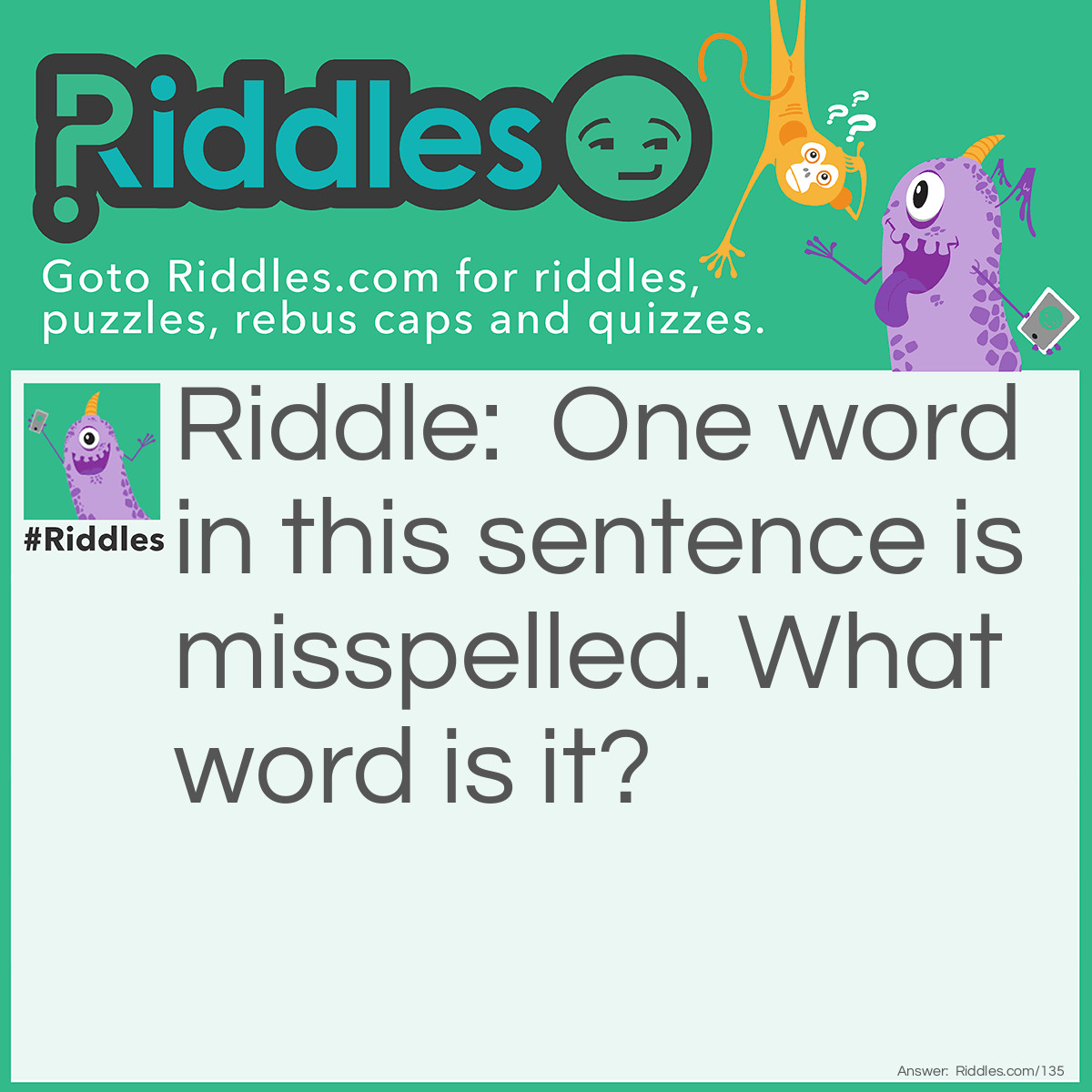 Riddle: One word in this sentence is misspelled. What word is it? Answer: MISSPELLED. It isn't spelled wrong, the one word in this sentence IS "misspelled."