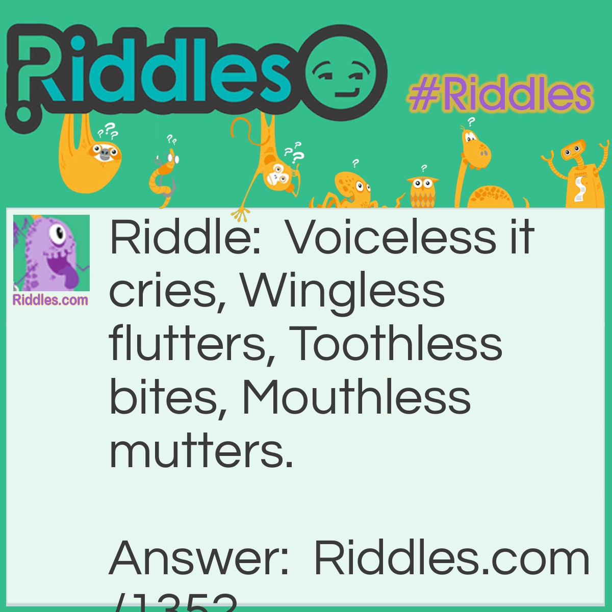 Riddle: Voiceless it cries, Wingless flutters, Toothless bites, Mouthless mutters. What is it? Answer: The Wind