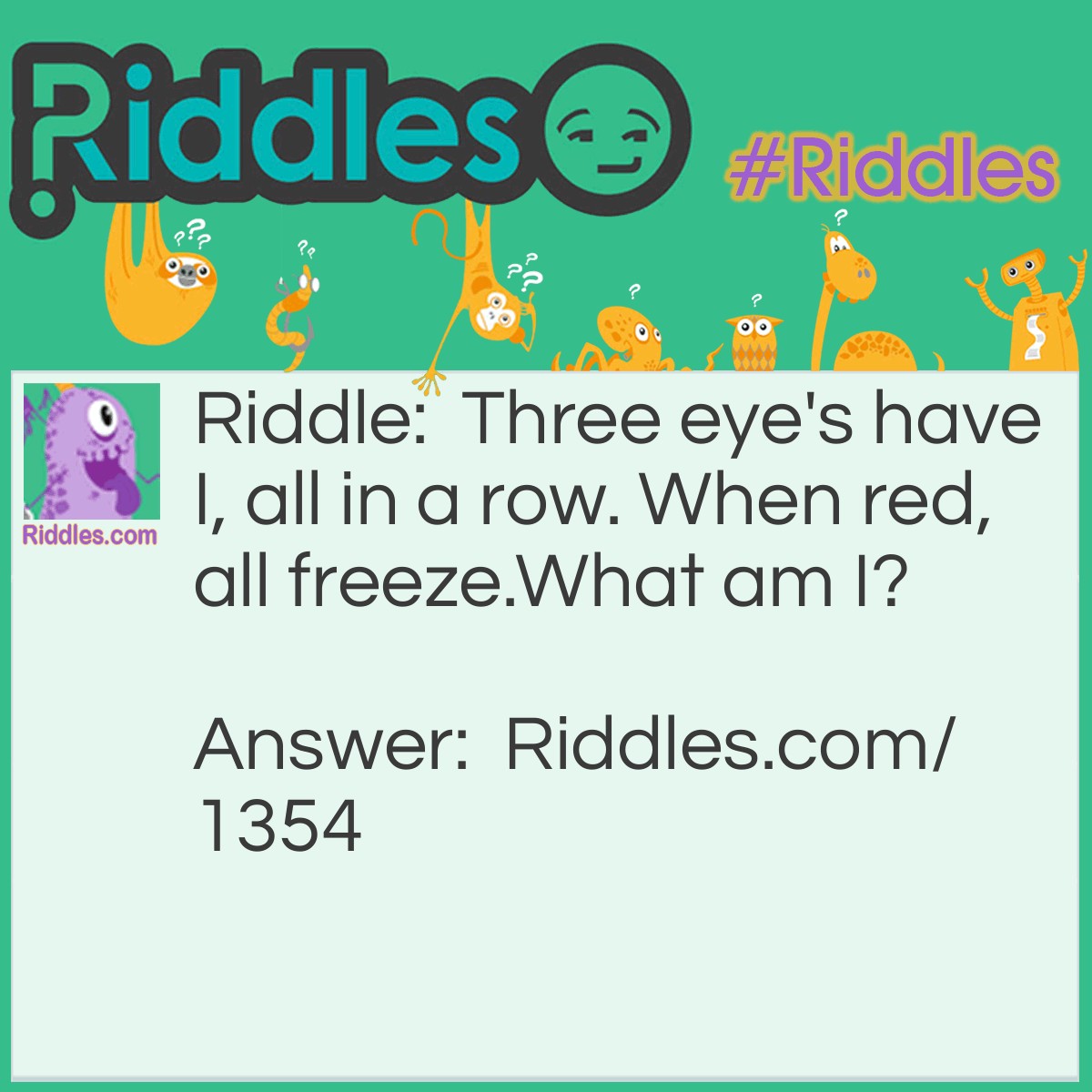 Riddle: Three eye's have I, all in a row. When red, all freeze.
What am I? Answer: A stoplight.