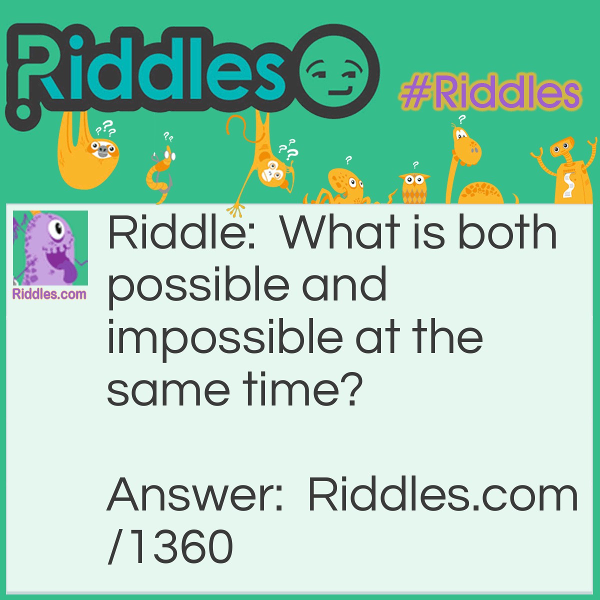 Riddle: What is both possible and impossible at the same time? Answer: Impossibility.