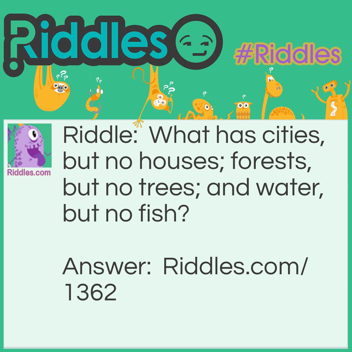 Riddle: What has cities, but no houses; forests, but no trees; and water, but no fish? Answer: A map.