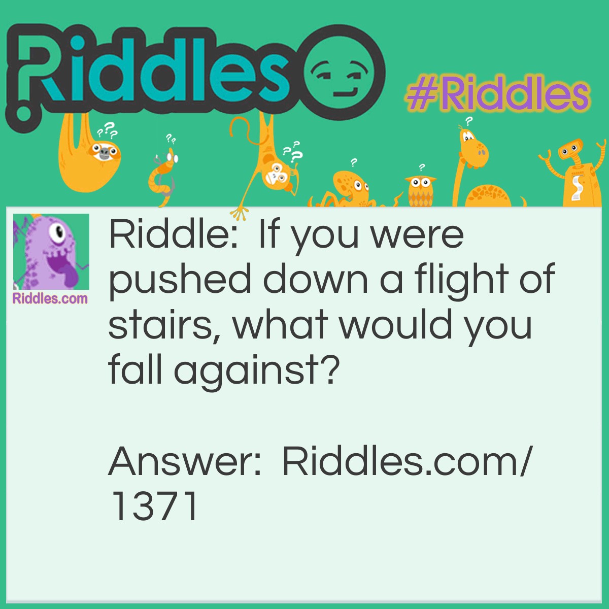 Riddle: If you were pushed down a flight of stairs, what would you fall against? Answer: Your will.