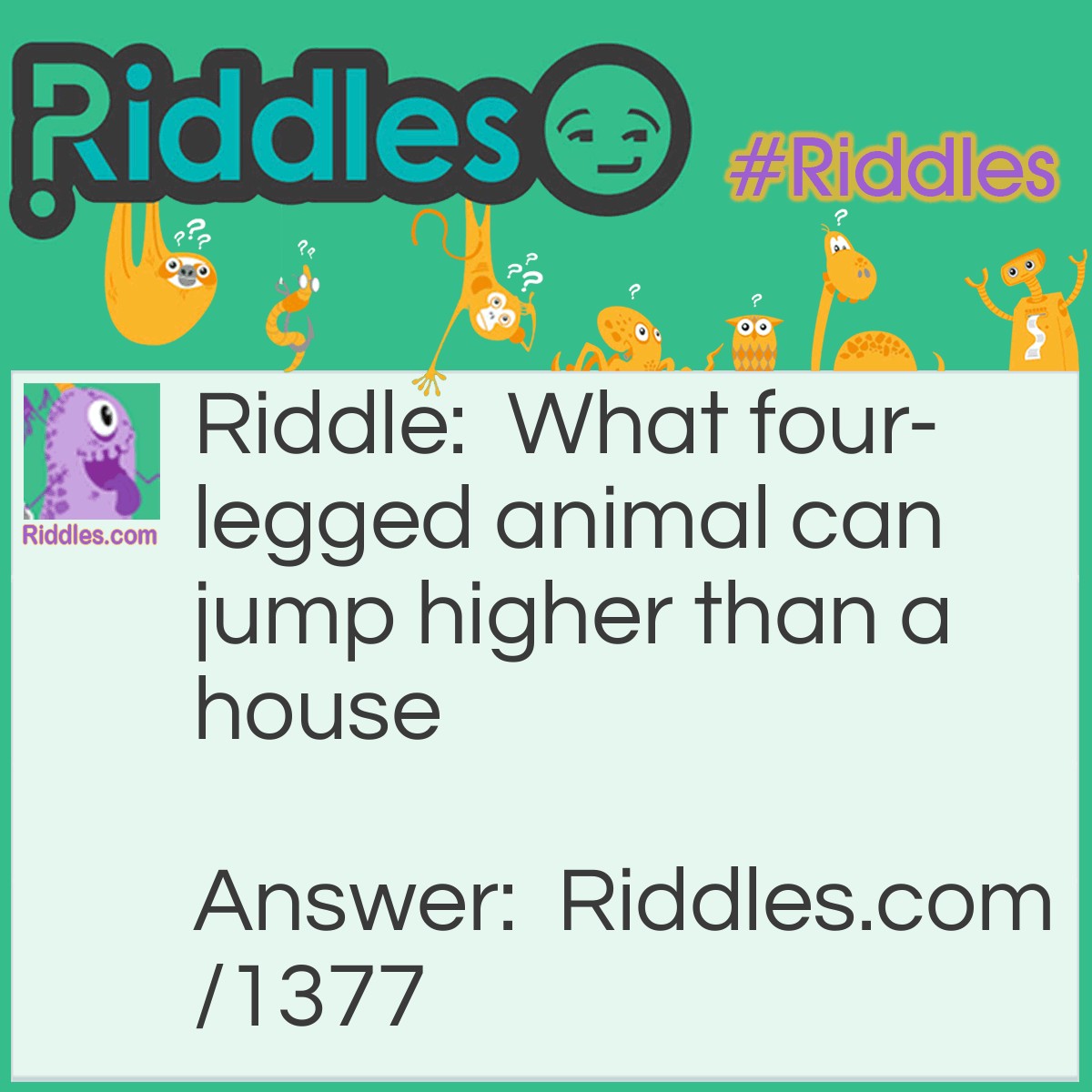 Riddle: What four-legged animal can jump higher than a house? Answer: Any a house can't jump.