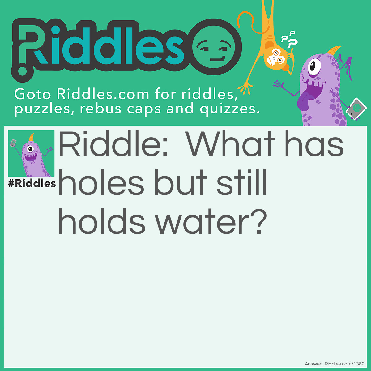 Riddle: What has holes but still holds water? Answer: A Sponge.