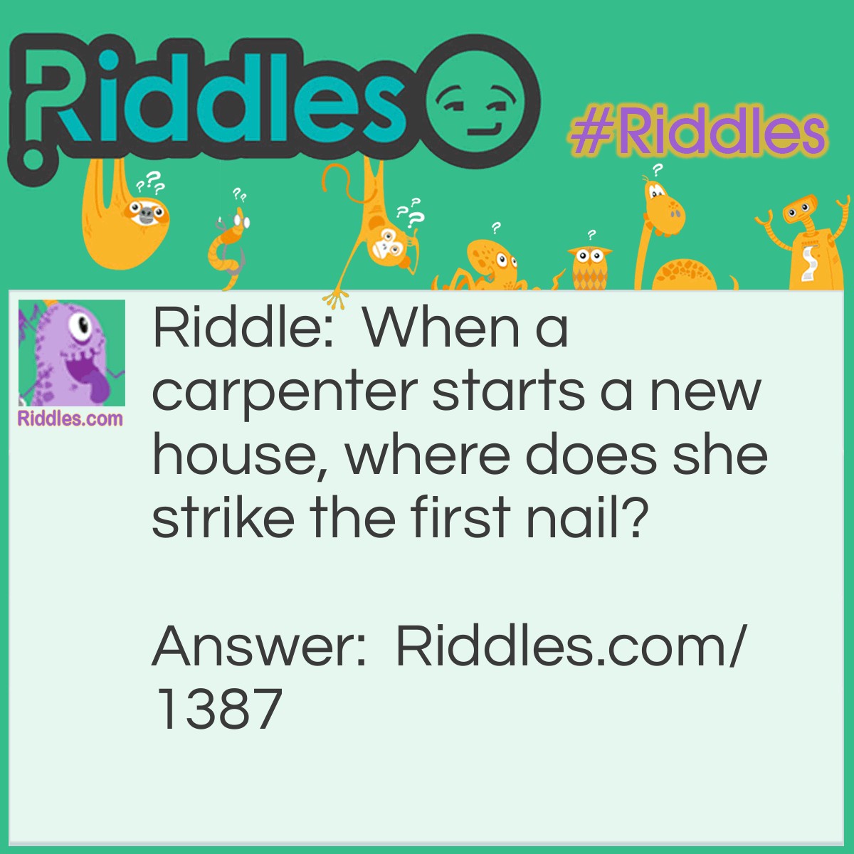 Riddle: When a carpenter starts a new house, where does she strike the first nail? Answer: On the Head