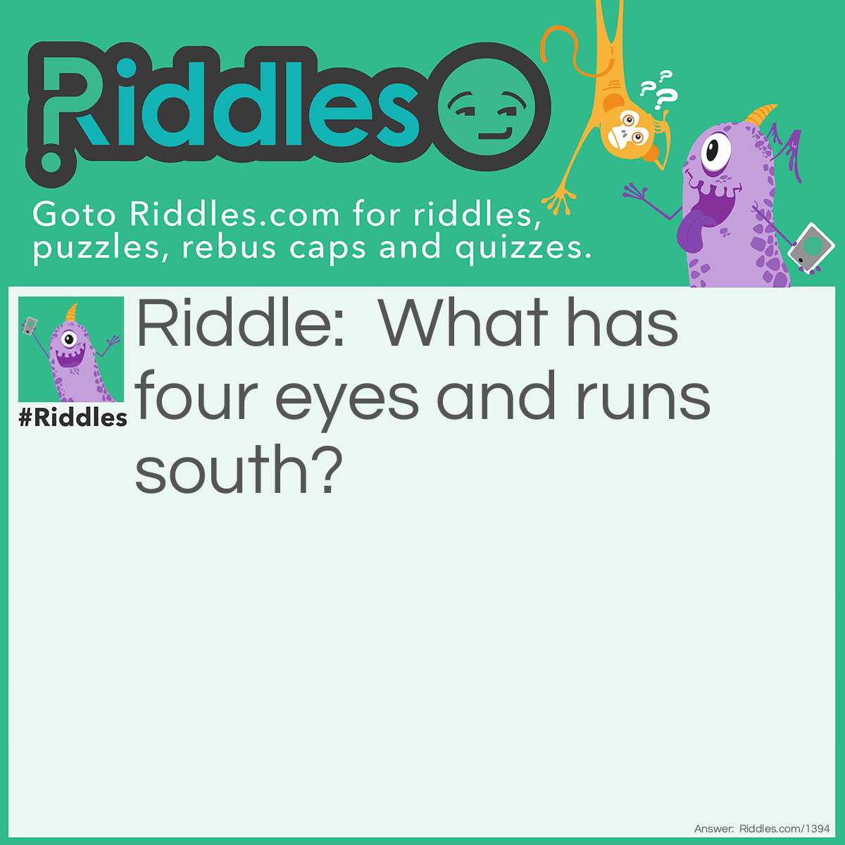 Riddle: What has four eyes and runs south? Answer: The Mississippi River.