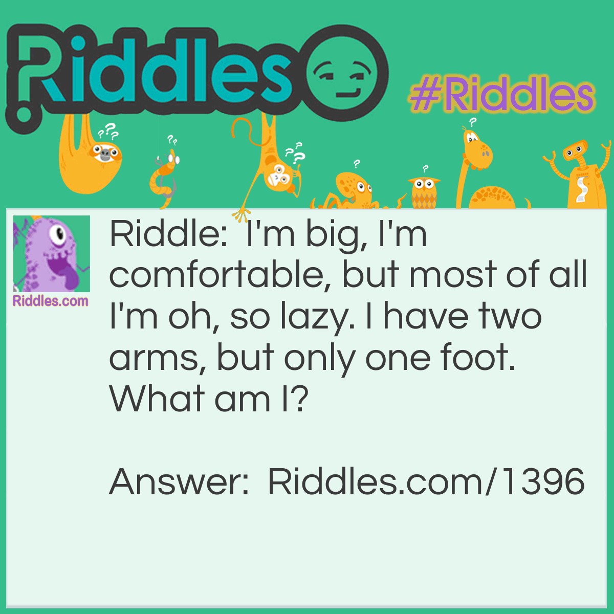 Riddle: I'm big, I'm comfortable, but most of all I'm oh, so lazy. I have two arms, but only one foot.
What am I? Answer: A lazy boy recliner.