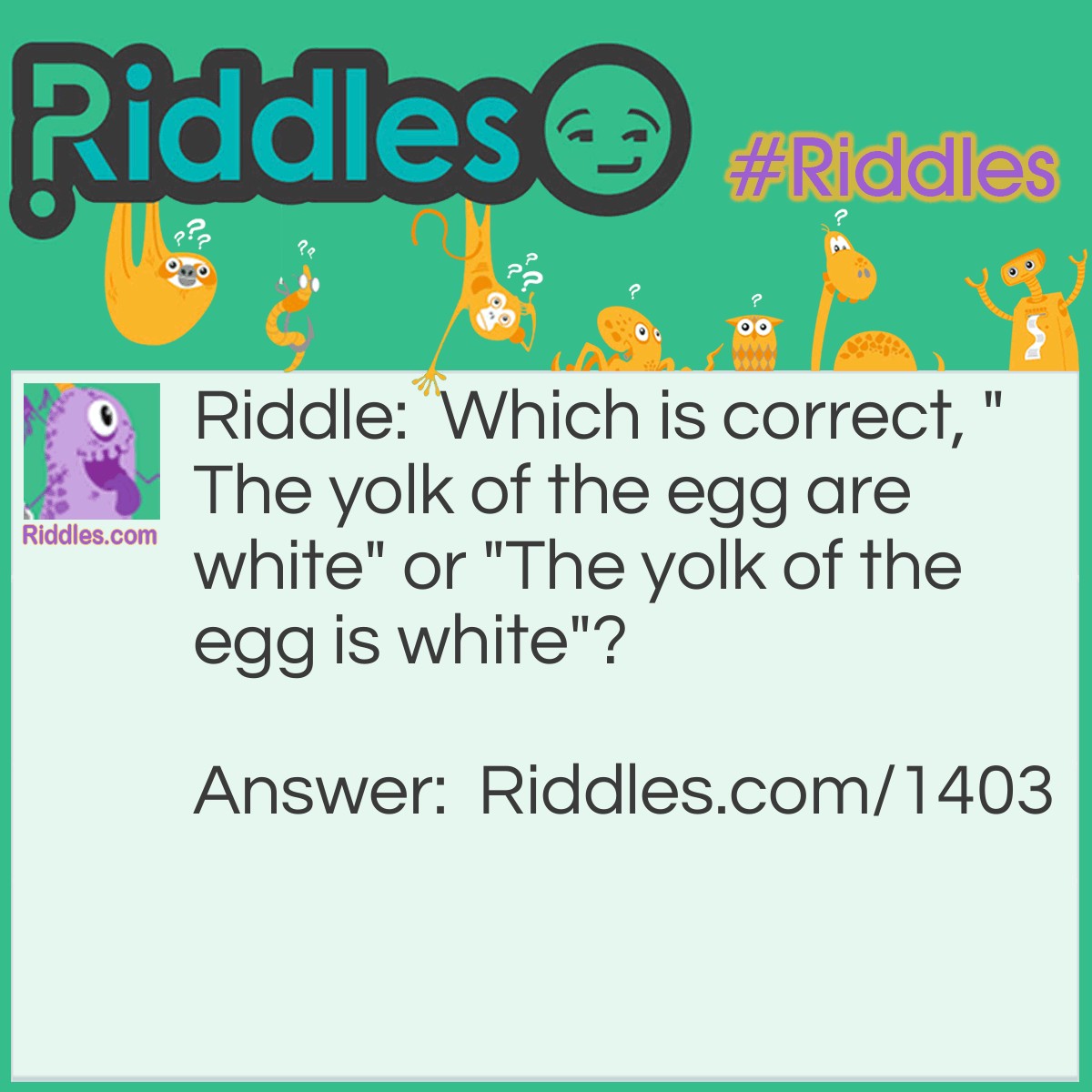 Riddle: Which is correct, "The yolk of the egg are white" or "The yolk of the egg is white"? Answer: Neither,the yolk is yellow.