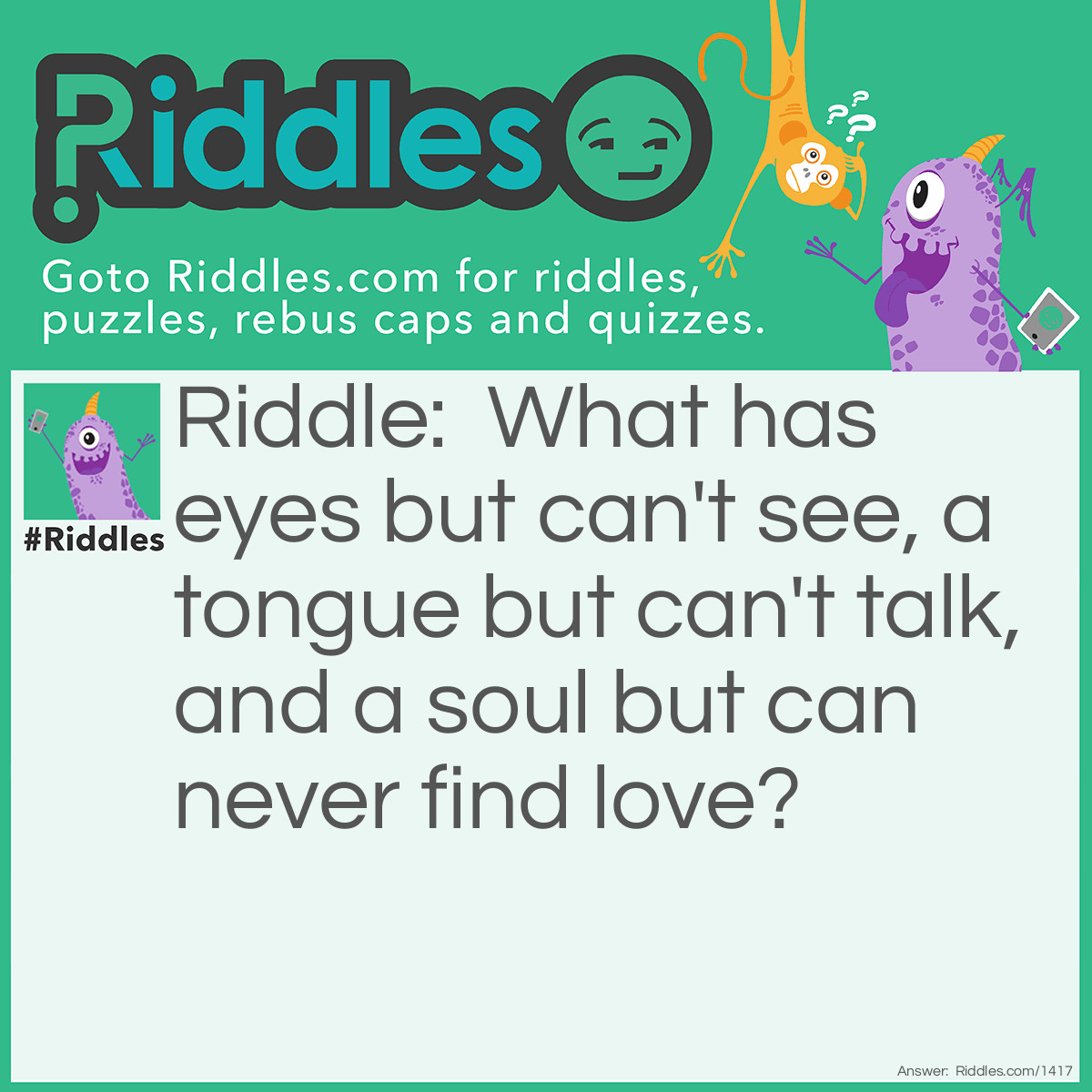 Riddle: What has eyes but can't see, a tongue but can't talk, and a soul but can never find love? Answer: A shoe.