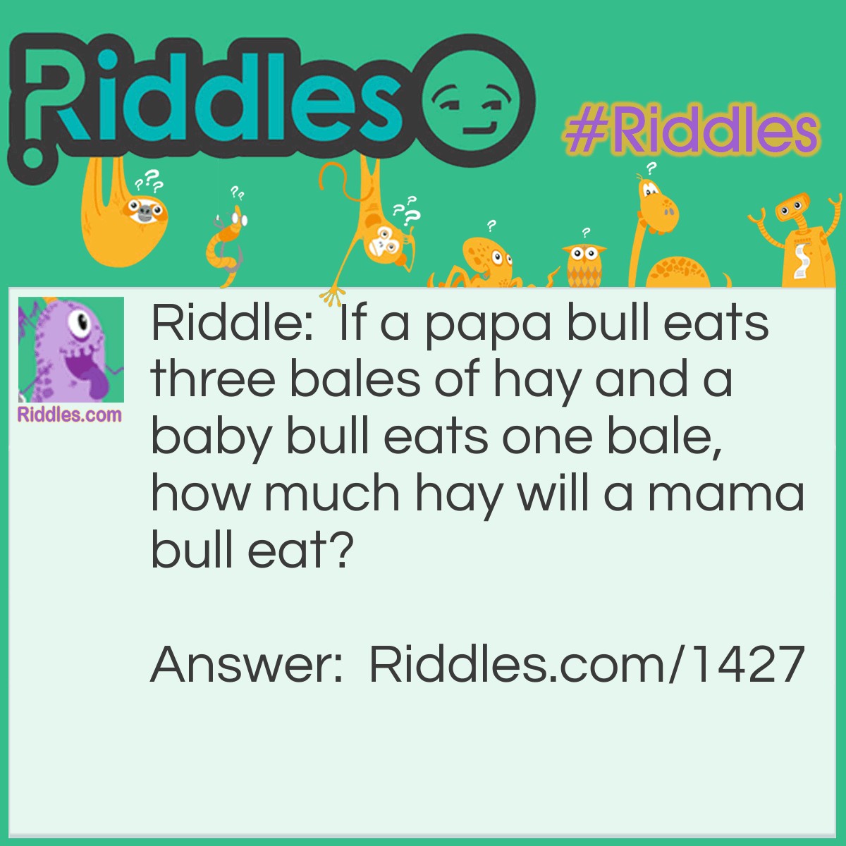 Riddle: If a papa bull eats three bales of hay and a baby bull eats one bale, how much hay will a mama bull eat? Answer: Nothing. There is no such thing as a mama bull.