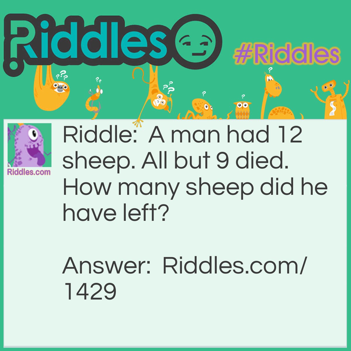 Riddle: A man had 12 sheep. All but 9 died. How many sheep did he have left? Answer: Nine.