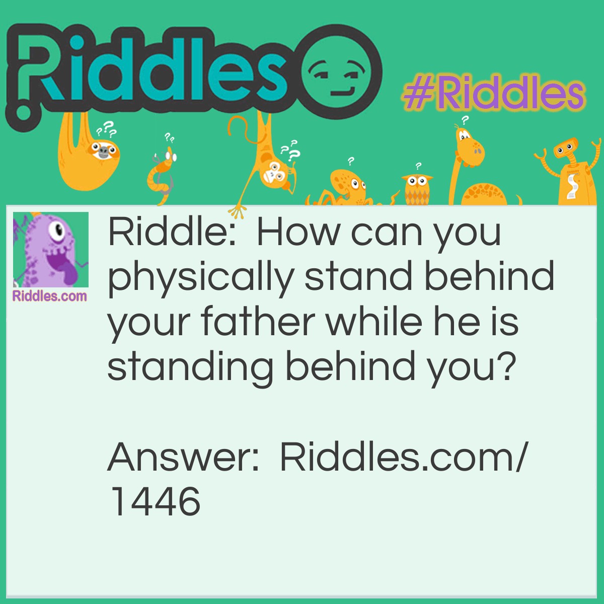 Riddle: How can you physically stand behind your father while he is standing behind you? Answer: You both must be standing back to back.