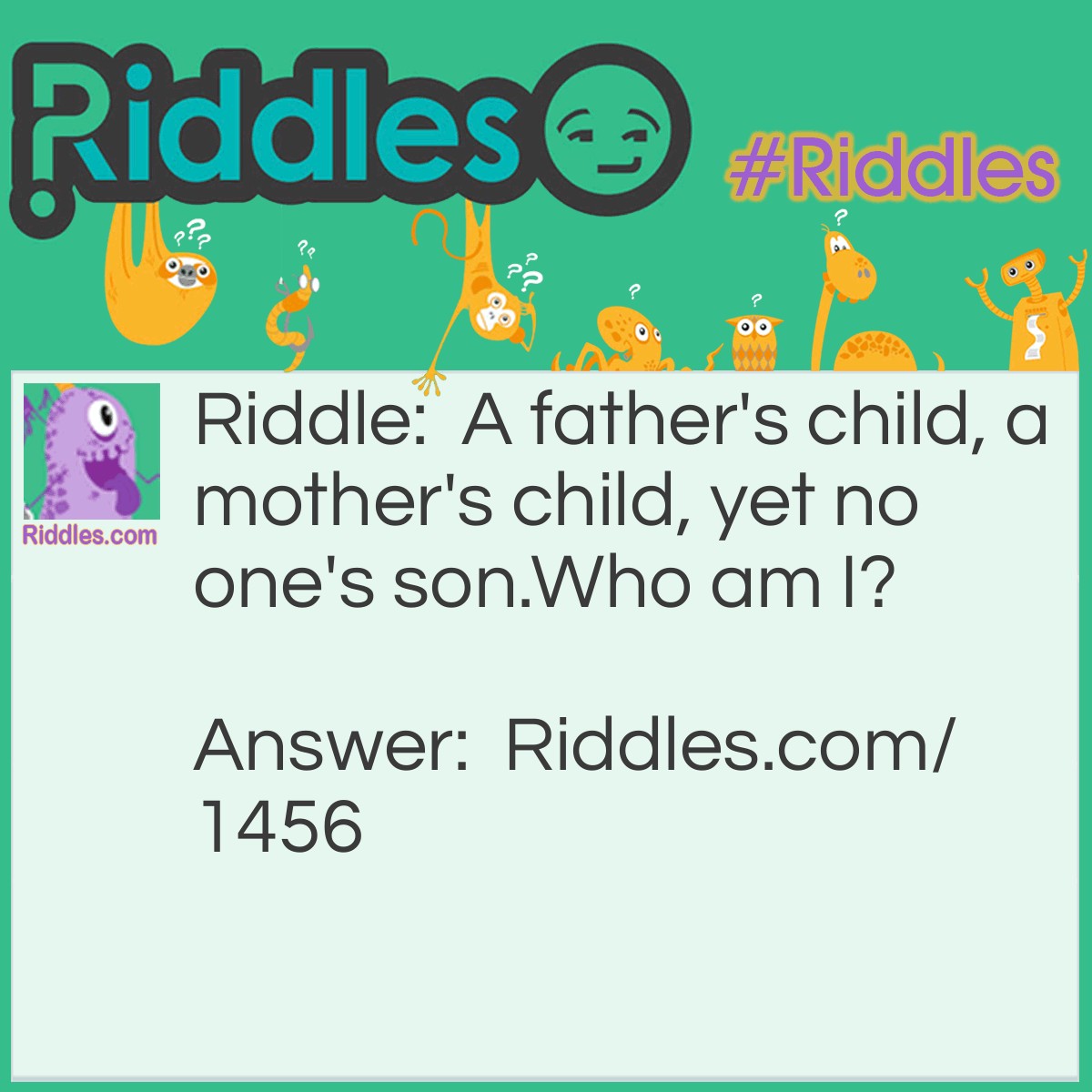 Riddle: A father's child, a mother's child, yet no one's son.
Who am I? Answer: I'm their daughter.