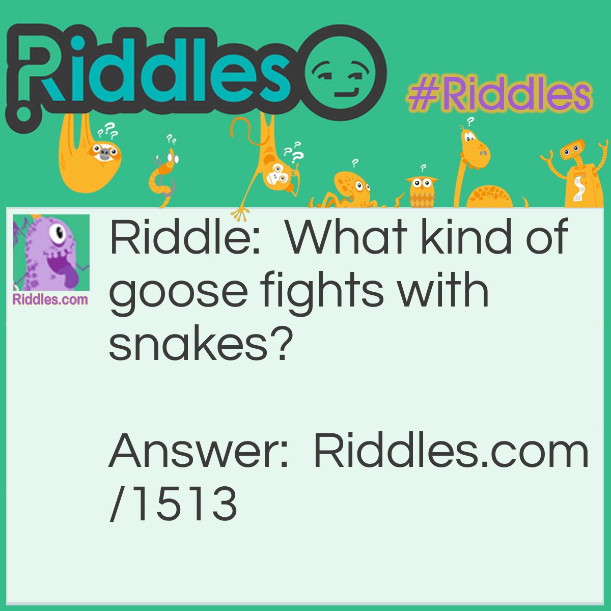 Riddle: What kind of goose fights with snakes? Answer: A mongoose.