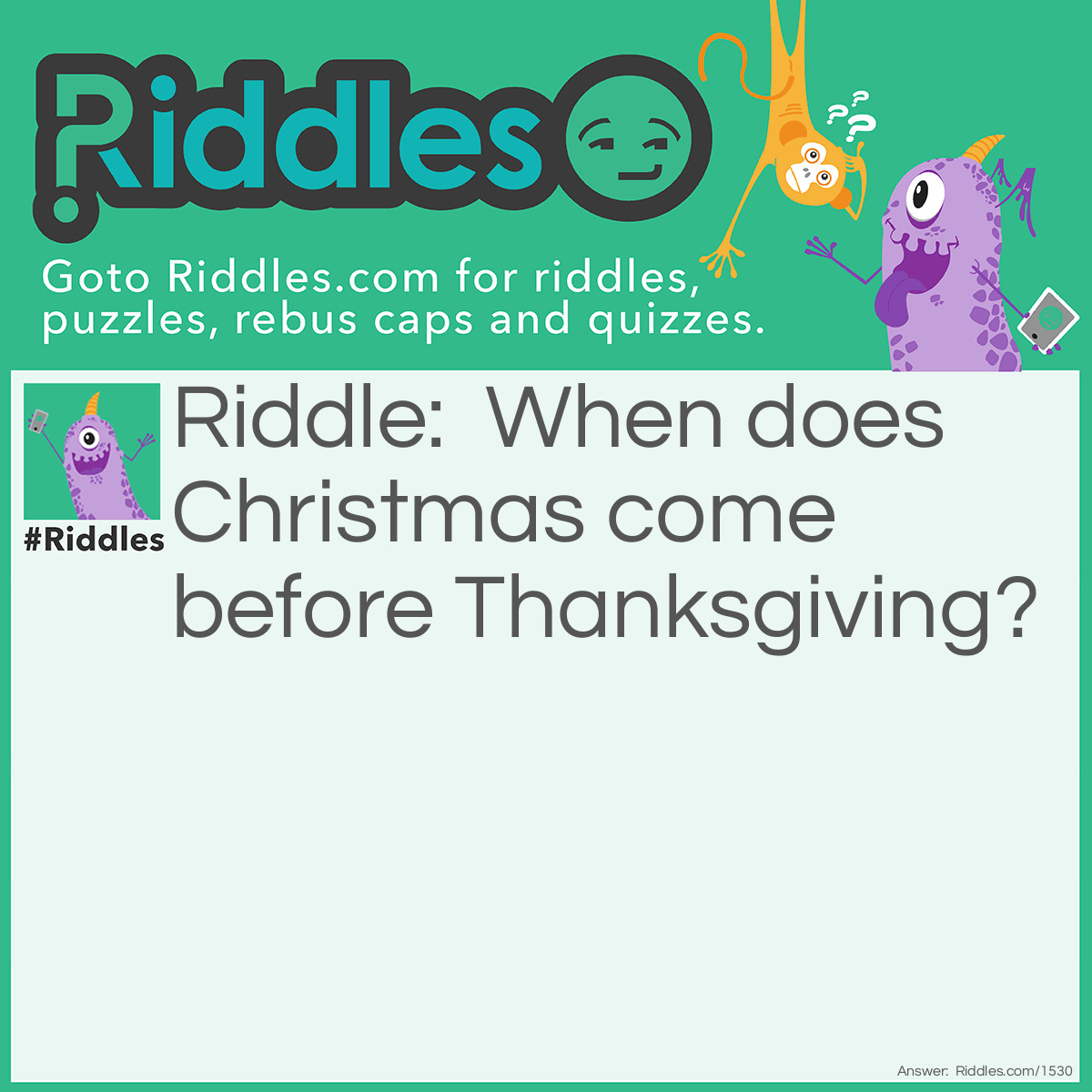 Riddle: Where does <a href="/quiz/christmas-riddles">Christmas</a> come before <a href="/quiz/thanksgiving-riddles">Thanksgiving</a>? Answer: In the dictionary.