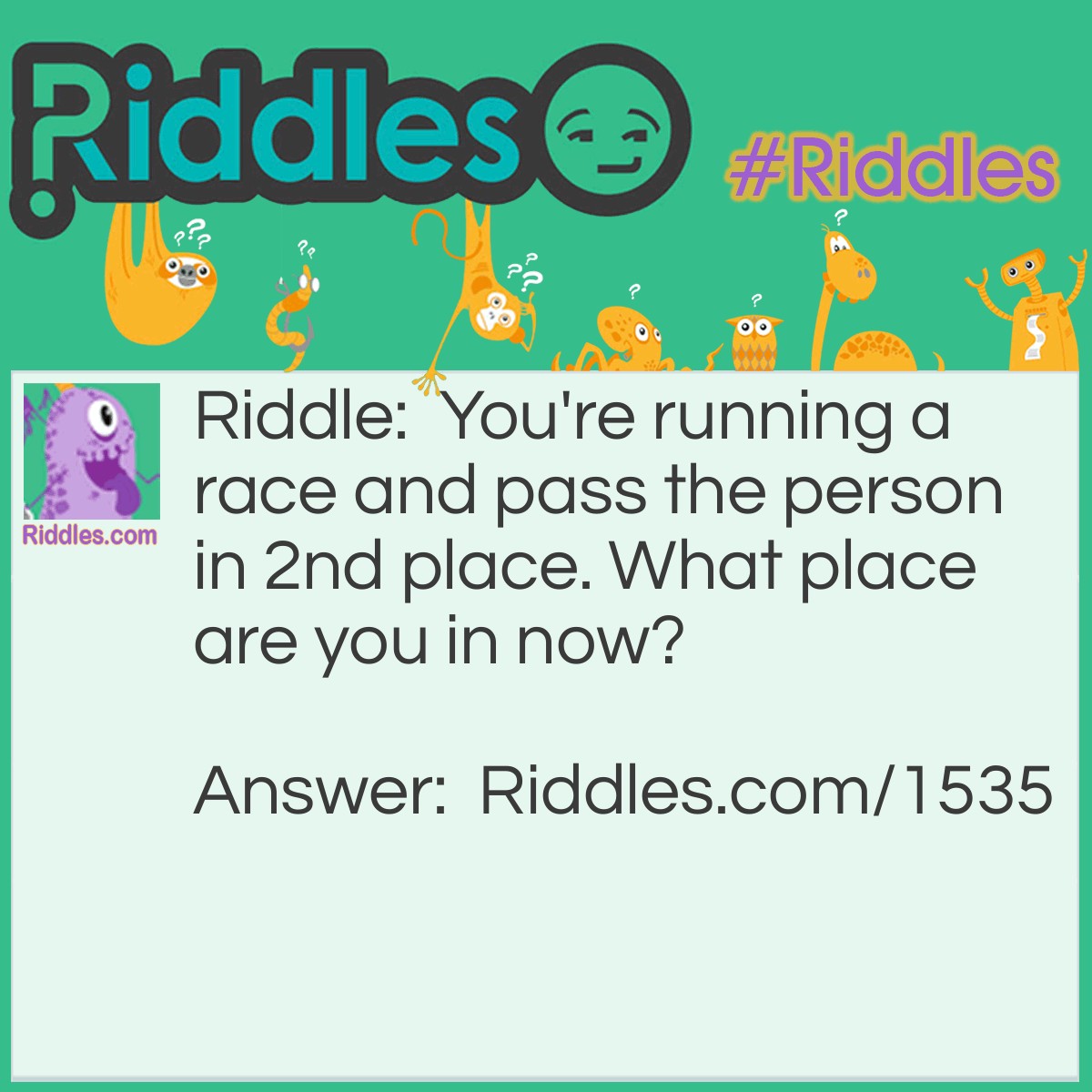 Riddle: You're running a race and pass the person in 2nd place. What place are you in now? Answer: You're in second place. You didn't pass the person in first.