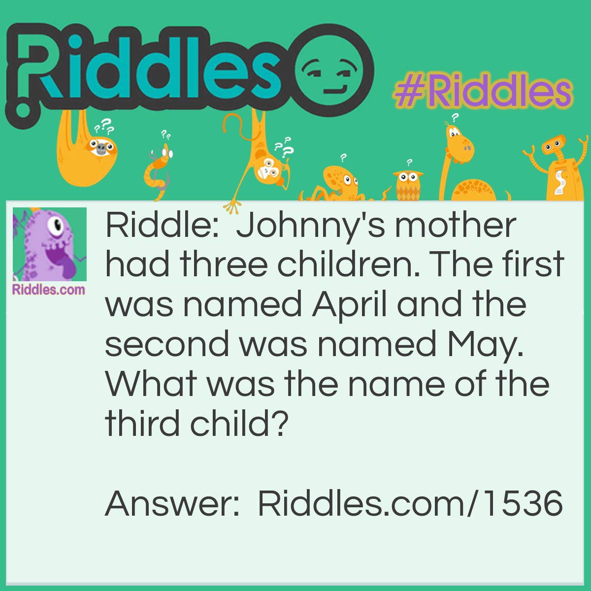 Riddle: Johnny's mother had three children. The first was named April and the second was named May. What was the name of the third child? Answer: Johnny